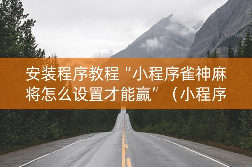 安装程序教程“小程序雀神麻将怎么设置才能赢”（小程序必赢神器)
