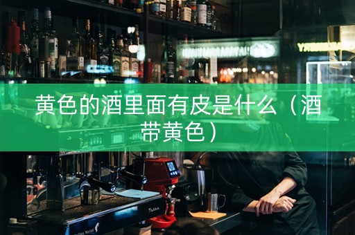 黄色的酒里面有皮是什么（酒带黄色）