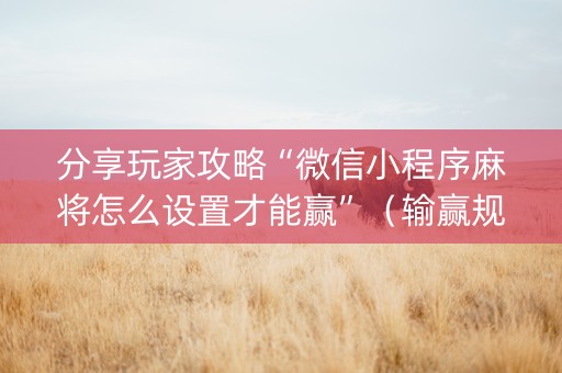 分享玩家攻略“微信小程序麻将怎么设置才能赢”（输赢规律)