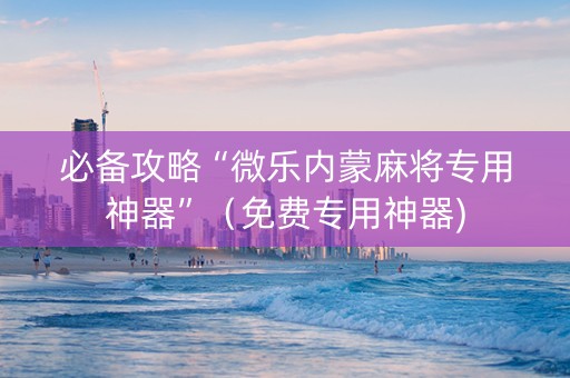 必备攻略“微乐内蒙麻将专用神器”（免费专用神器)