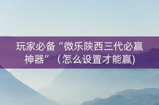 玩家必备“微乐陕西三代必赢神器”（怎么设置才能赢)