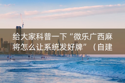 给大家科普一下“微乐广西麻将怎么让系统发好牌”（自建房怎么拿好牌)
