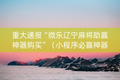 重大通报“微乐辽宁麻将助赢神器购买”（小程序必赢神器)