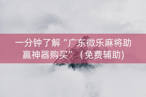 一分钟了解“广东微乐麻将助赢神器购买”（免费辅助)