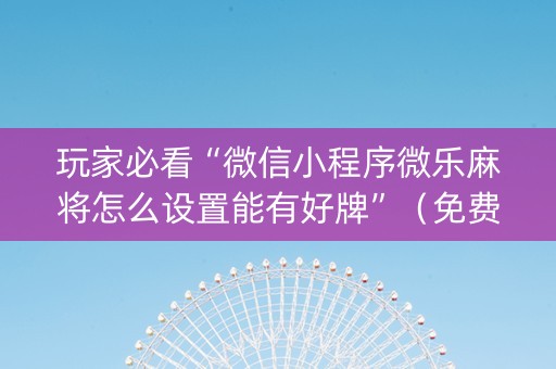 玩家必看“微信小程序微乐麻将怎么设置能有好牌”（免费专用神器)