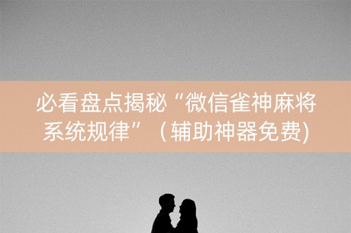 必看盘点揭秘“微信雀神麻将系统规律”（辅助神器免费)