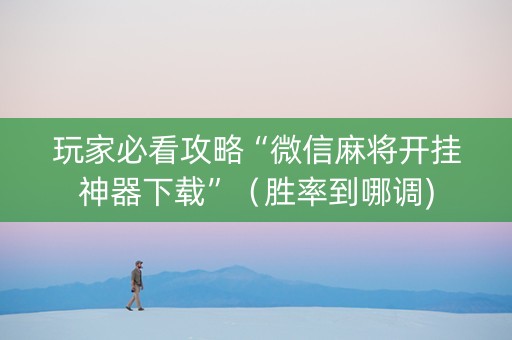 玩家必看攻略“微信麻将开挂神器下载”（胜率到哪调)