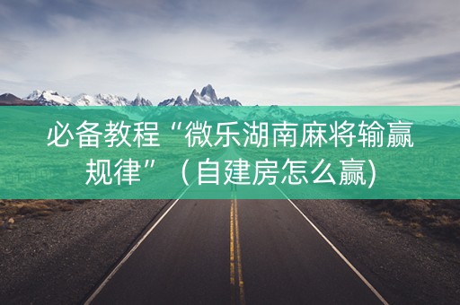 必备教程“微乐湖南麻将输赢规律”（自建房怎么赢)