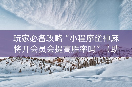 玩家必备攻略“小程序雀神麻将开会员会提高胜率吗”（助赢神器购买)