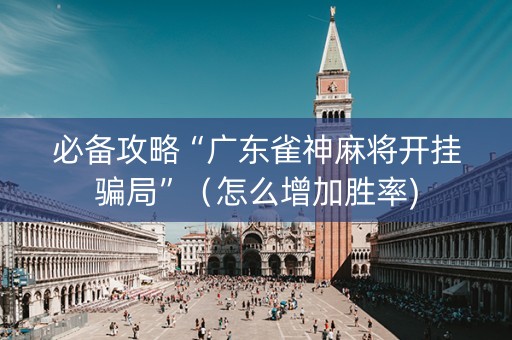 必备攻略“广东雀神麻将开挂骗局”（怎么增加胜率)