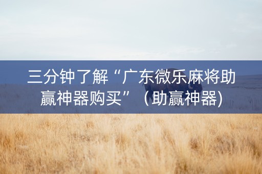 三分钟了解“广东微乐麻将助赢神器购买”（助赢神器)