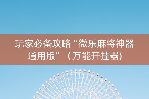 玩家必备攻略“微乐麻将神器通用版”（万能开挂器)