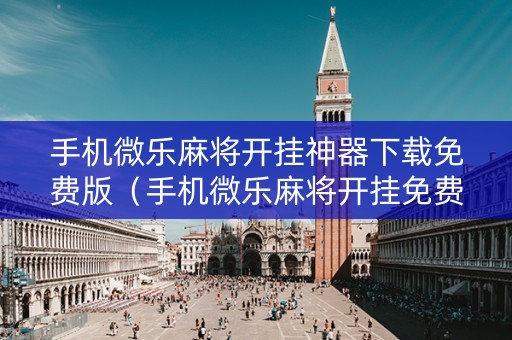 手机微乐麻将开挂神器下载免费版（手机微乐麻将开挂免费软件下载）