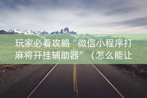 玩家必看攻略“微信小程序打麻将开挂辅助器”（怎么能让牌好一点)