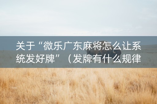 关于“微乐广东麻将怎么让系统发好牌”（发牌有什么规律吗)