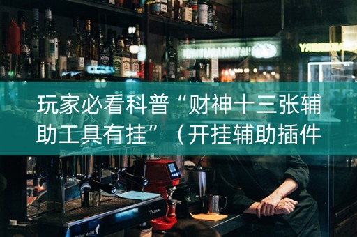 玩家必看科普“财神十三张辅助工具有挂”（开挂辅助插件)
