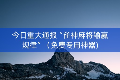 今日重大通报“雀神麻将输赢规律”（免费专用神器)