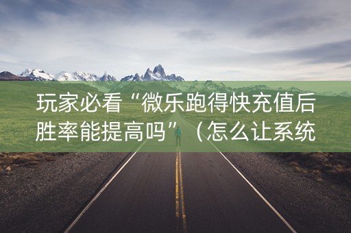 玩家必看“微乐跑得快充值后胜率能提高吗”（怎么让系统给自己好牌)