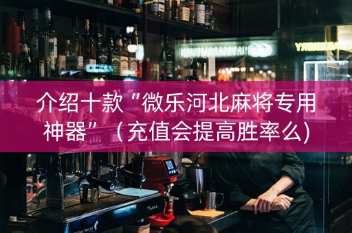 介绍十款“微乐河北麻将专用神器”（充值会提高胜率么)
