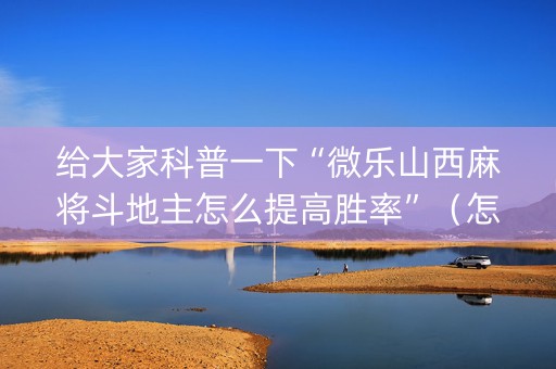 给大家科普一下“微乐山西麻将斗地主怎么提高胜率”（怎么增加胜率)