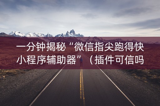 一分钟揭秘“微信指尖跑得快小程序辅助器”（插件可信吗)