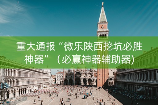 重大通报“微乐陕西挖坑必胜神器”（必赢神器辅助器)