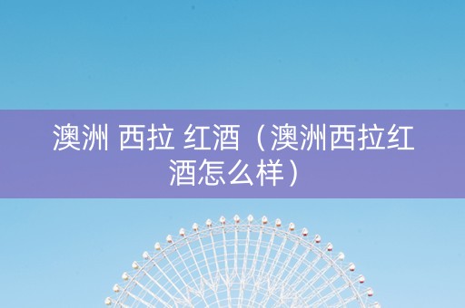 澳洲 西拉 红酒（澳洲西拉红酒怎么样）