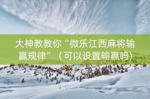 大神教教你“微乐江西麻将输赢规律”（可以设置输赢吗)