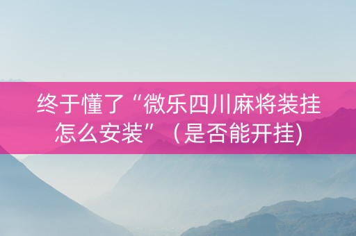 终于懂了“微乐四川麻将装挂怎么安装”（是否能开挂)