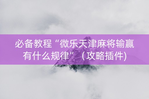 必备教程“微乐天津麻将输赢有什么规律”（攻略插件)