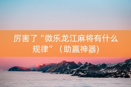 厉害了“微乐龙江麻将有什么规律”（助赢神器)