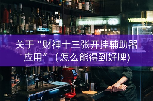 关于“财神十三张开挂辅助器应用”（怎么能得到好牌)