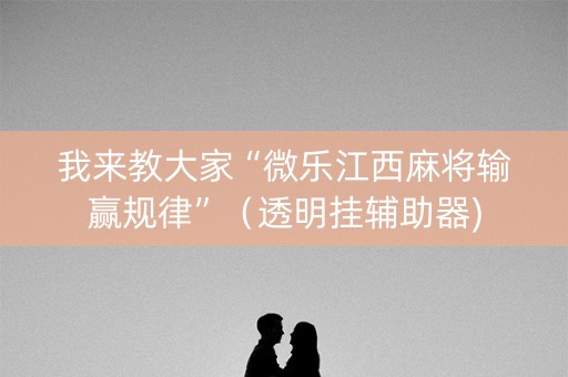 我来教大家“微乐江西麻将输赢规律”（透明挂辅助器)
