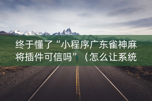 终于懂了“小程序广东雀神麻将插件可信吗”（怎么让系统给你发好牌)