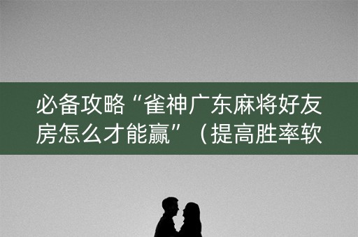 必备攻略“雀神广东麻将好友房怎么才能赢”（提高胜率软件)