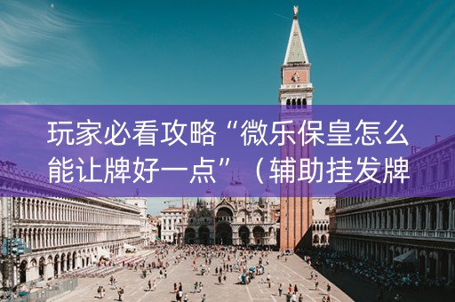 玩家必看攻略“微乐保皇怎么能让牌好一点”（辅助挂发牌规律)