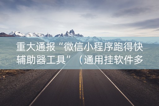 重大通报“微信小程序跑得快辅助器工具”（通用挂软件多少钱)