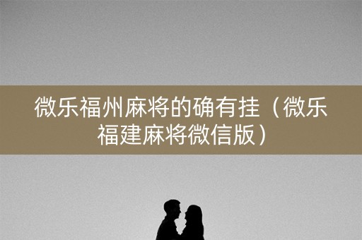 微乐福州麻将的确有挂（微乐福建麻将微信版）