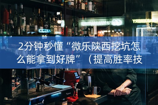 2分钟秒懂“微乐陕西挖坑怎么能拿到好牌”（提高胜率技巧)