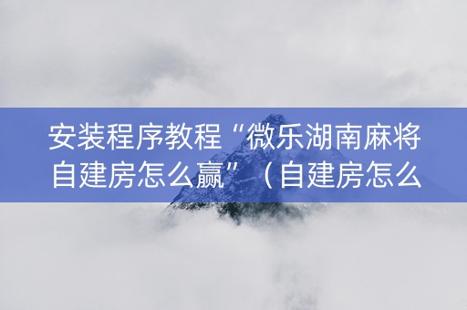 安装程序教程“微乐湖南麻将自建房怎么赢”（自建房怎么赢)