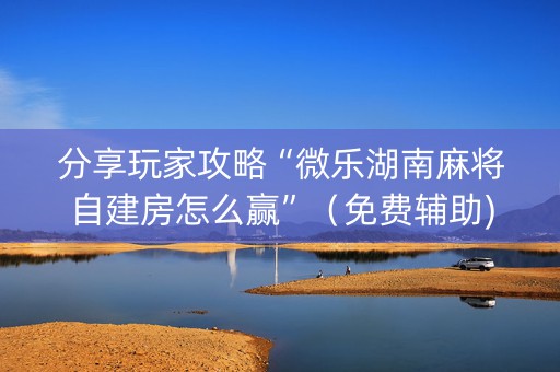 分享玩家攻略“微乐湖南麻将自建房怎么赢”（免费辅助)