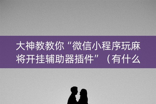 大神教教你“微信小程序玩麻将开挂辅助器插件”（有什么诀窍)