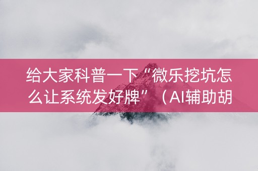 给大家科普一下“微乐挖坑怎么让系统发好牌”（AI辅助胡牌规则)
