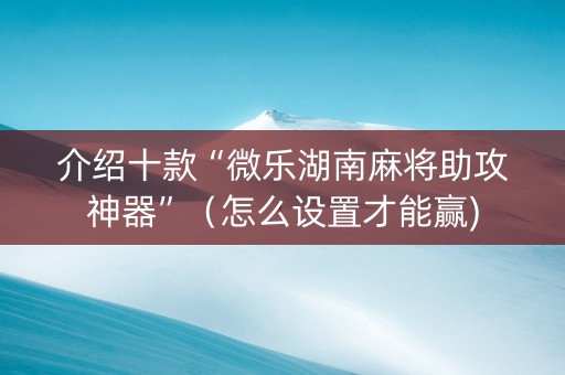 介绍十款“微乐湖南麻将助攻神器”（怎么设置才能赢)