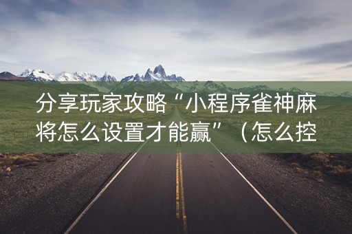 分享玩家攻略“小程序雀神麻将怎么设置才能赢”（怎么控制输赢)