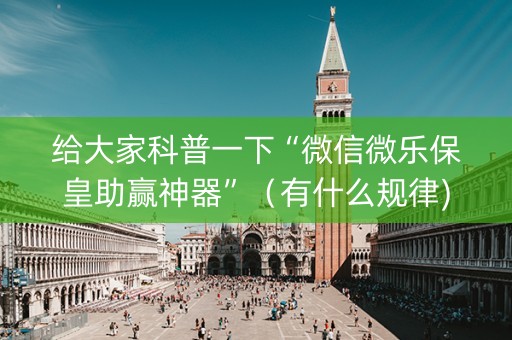 给大家科普一下“微信微乐保皇助赢神器”（有什么规律)