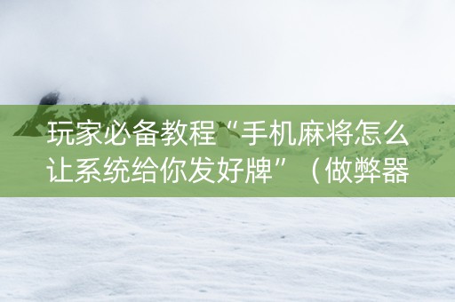 玩家必备教程“手机麻将怎么让系统给你发好牌”（做弊器软件下载)