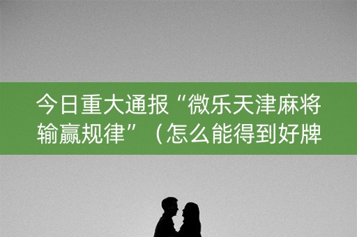 今日重大通报“微乐天津麻将输赢规律”（怎么能得到好牌)