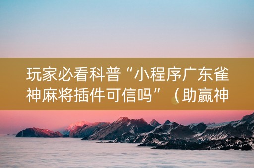 玩家必看科普“小程序广东雀神麻将插件可信吗”（助赢神器购买)