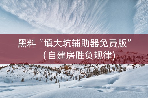 黑料“填大坑辅助器免费版”（自建房胜负规律)
